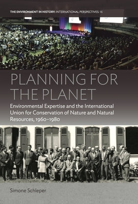 Planning for the Planet: Environmental Expertise and the International Union for Conservation of Nature and Natural Resources, 1960-1980 by Schleper, Simone