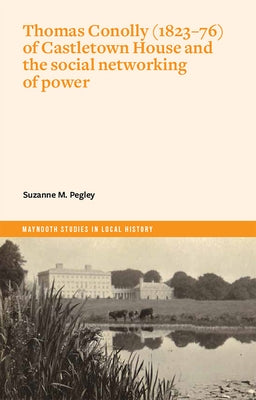 Thomas Conolly (1823-76) of Castletown House and the Social Networking of Power by Pegley, Suzanne M.
