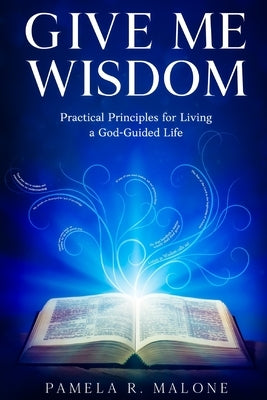 Give Me Wisdom: Practical Principles for Living a God-Guided Life by Malone, Pamela R.