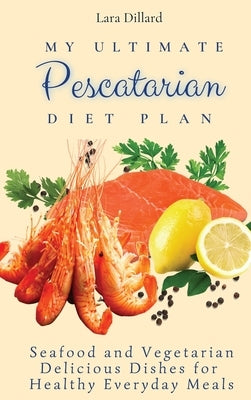 My Ultimate Pescatarian Diet Plan: Seafood and Vegetarian Delicious Dishes for Healthy Everyday Meals by Dillard, Lara