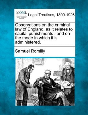 Observations on the Criminal Law of England, as It Relates to Capital Punishments: And on the Mode in Which It Is Administered. by Romilly, Samuel