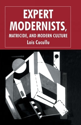 Expert Modernists, Matricide and Modern Culture: Woolf, Forster, Joyce by Cucullu, L.