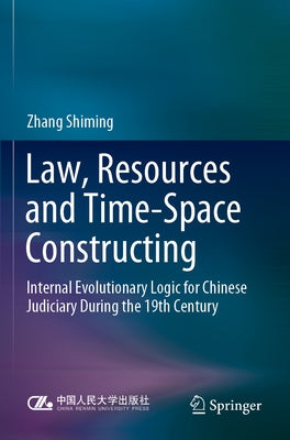 Law, Resources and Time-Space Constructing: Internal Evolutionary Logic for Chinese Judiciary During the 19th Century by Shiming, Zhang