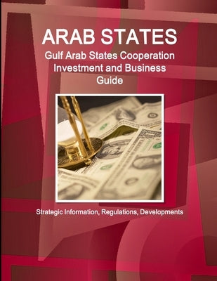 Arab States: Gulf Arab States Cooperation Investment and Business Guide - Strategic Information, Regulations, Developments by Ibp, Inc