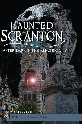 Haunted Scranton:: After Dark in the Electric City by Bernardi Jr, Anthony C.
