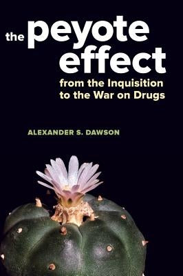 The Peyote Effect: From the Inquisition to the War on Drugs by Dawson, Alexander S.
