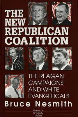 The New Republican Coalition: The Reagan Campaigns and White Evangelicals by Nesmith, Bruce