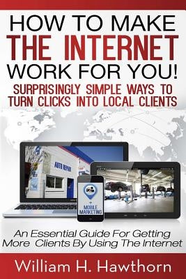 How To Make The Internet Work For You: Surprisingly Simple Ways to Turn Clicks into Local Clients - An Essential Guide for Getting More Clients by Usi by Hawthorn, William H.