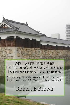 My Taste Buds Are Exploding 2! Asian Cuisine-International Cookbook: Amazing Traditional Dishes from Each of the 50 Countries in Asia by Brown, Robert E.