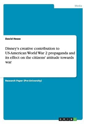 Disney's creative contribution to US-American World War 2 propaganda and its effect on the citizens' attitude towards war by Hesse, David