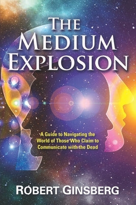 The Medium Explosion: A Guide to Navigating the World of Those Who Claim to Communicate with the Dead by Ginsberg, Robert