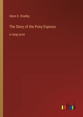 The Story of the Pony Express: in large print by Bradley, Glenn D.