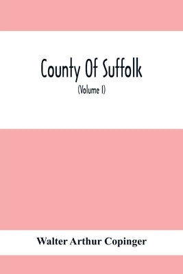 County Of Suffolk: Its History As Disclosed By Existing Records And Other Documents, Being Materials For The History Of Suffolk, Gleaned by Arthur Copinger, Walter