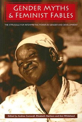 Gender Myths and Feminist Fables: The Struggle for Interpretive Power in Gender and Development by Cornwall, Andrea