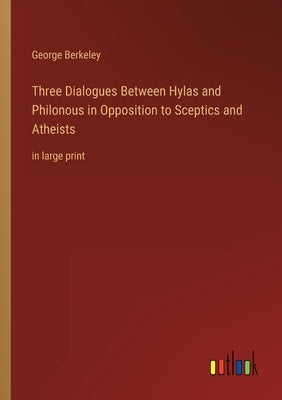 Three Dialogues Between Hylas and Philonous in Opposition to Sceptics and Atheists: in large print by Berkeley, George