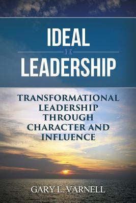 Ideal Leadership: Transformational Leadership Through Character and Influence by Varnell, Gary