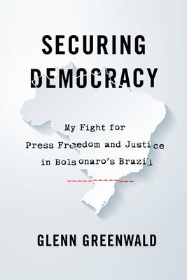 Securing Democracy: My Fight for Press Freedom and Justice in Bolsonaro's Brazil by Greenwald, Glenn
