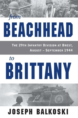 From Beachhead to Brittany: The 29th Infantry Division at Brest, August-September 1944 by Balkoski, Joseph