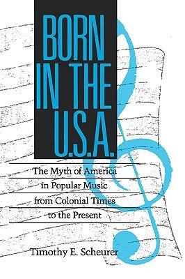 Born in the U.S.A.: The Myths of America in Popular Music from Colonial Times to the Present by Scheurer, Timothy E.