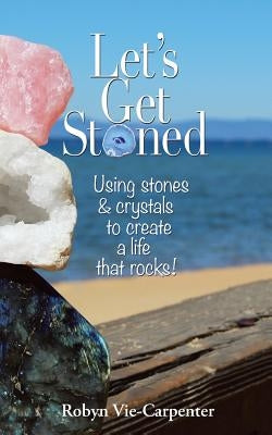 Let's Get Stoned: Using Stones and Crystals to Create a Life That Rocks! by Vie-Carpenter, Robyn