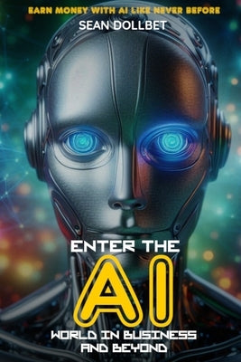 Enter the AI World in Business and Beyond: Earn Money with AI Like Never Before by Dollbet, Sean