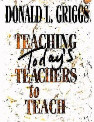 Teaching Today's Teachers to Teach by Griggs, Donald L.