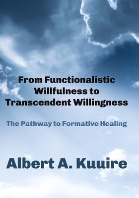 From Functionalistic Willfulness to Transcendent Willingness: The Pathway to Formative Healing by Kuuire, Albert