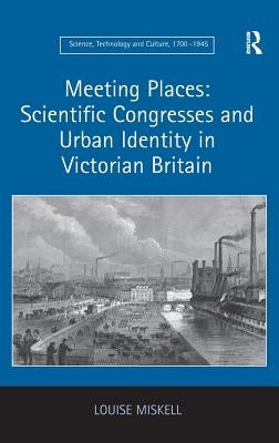 Meeting Places: Scientific Congresses and Urban Identity in Victorian Britain by Miskell, Louise