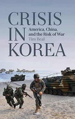 Crisis in Korea: America, China and the Risk of War by Beal, Tim