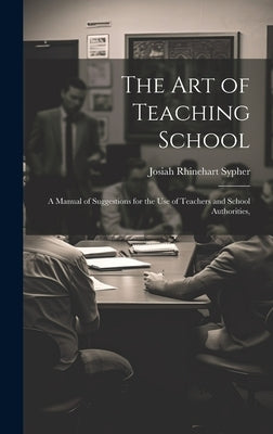 The Art of Teaching School: A Manual of Suggestions for the Use of Teachers and School Authorities, by Sypher, Josiah Rhinehart