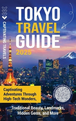 Tokyo Travel Guide: Captivating Adventures through High-Tech Wonders, Traditional Beauty, Landmarks, Hidden Gems, and More by Travels, Captivating