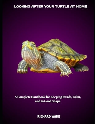 Looking After Your Turtle at Home: A Complete Handbook for Keeping It Safe, Calm, and in Good Shape by Wade, Richard