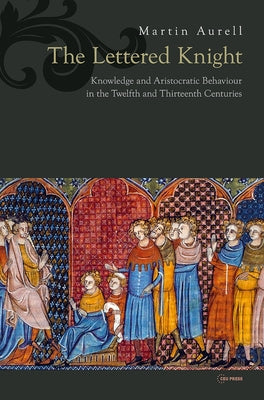 The Lettered Knight: Knowledge and Aristocratic Behaviour in the Twelfth and Thirteenth Centuries by Aurell, Martin