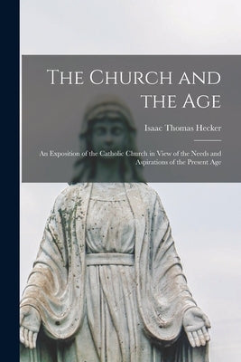 The Church and the Age; an Exposition of the Catholic Church in View of the Needs and Aspirations of the Present Age by Hecker, Isaac Thomas