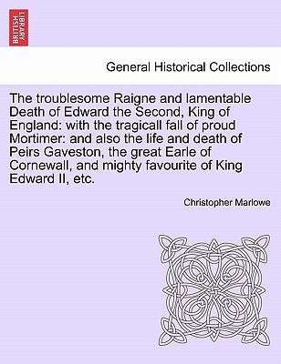The Troublesome Raigne and Lamentable Death of Edward the Second, King of England: With the Tragicall Fall of Proud Mortimer: And Also the Life and De by Marlowe, Christopher