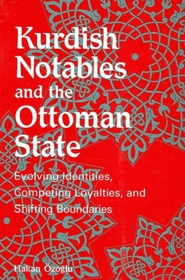 Kurdish Notables and the Ottoman State: Evolving Identities, Competing Loyalties, and Shifting Boundaries by Özogálu, Hakan