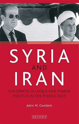 Syria and Iran: Diplomatic Alliance and Power Politics in the Middle East by Goodarzi, Jubin M.