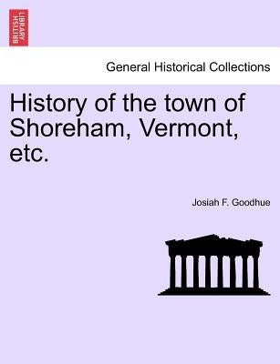 History of the Town of Shoreham, Vermont, Etc. by Goodhue, Josiah F.