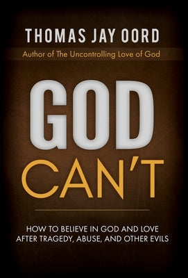 God Can't: How to Believe in God and Love after Tragedy, Abuse, and Other Evils by Oord, Thomas Jay