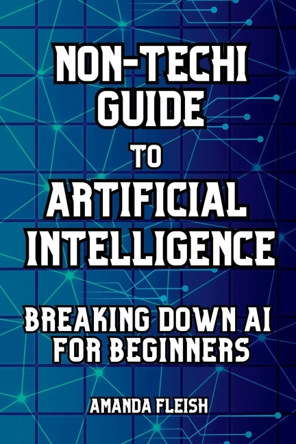 Non-Techi Guide to Artificial Intelligence: Breaking Down AI for Beginners: Tools and Apps to Be More Productive, Creative and Organized. Enhance Dail by Fleish, Amanda