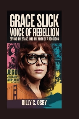 Grace Slick: Voice of Rebellion: Beyond the Stage, Into the Myth of a Rock Icon by C. Osby, Billy