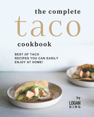 The Complete Taco Cookbook: Best of Taco Recipes You Can Easily Enjoy at Home! by King, Logan