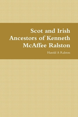 Scot and Irish Ancestors of Kenneth McAffee Ralston by Ralston, Harold a.