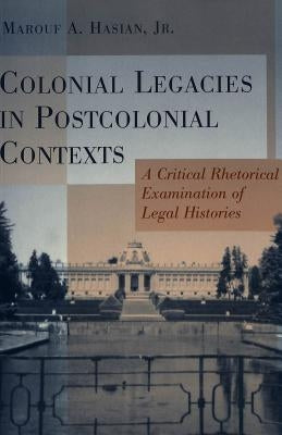 Colonial Legacies in Post Colonial Contexts: A Critical Rhetorical Examination of Legal Histories by Nakayama, Thomas K.