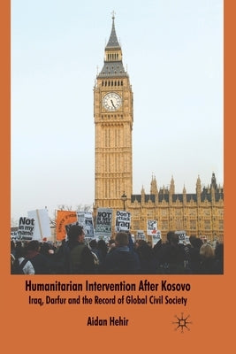 Humanitarian Intervention After Kosovo: Iraq, Darfur and the Record of Global Civil Society by Hehir, Aidan