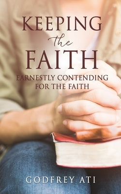 Keeping the Faith: Earnestly Contending for the Faith by Ati, Godfrey