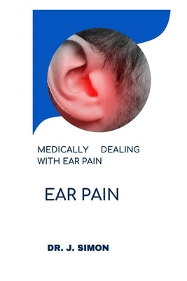 Ear Pain: Medically Dealing with Ear Pain by Simon, J.