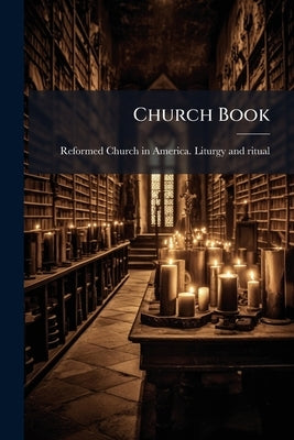 Church Book: Containing the Sacramental Offices of the Reformed Dutch Church; Together With Other Offices for Christian Service by Reformed Church in America Liturgy and