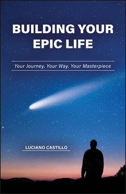 Building Your Epic Life: Your Journey, Your Way, Your Masterpiece by Castillo, Luciano