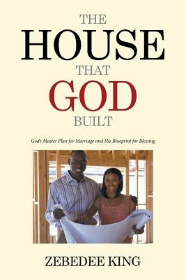 The House that God Built: God's Master Plan for Marriage and His Blueprint for Blessing by King, Zebedee